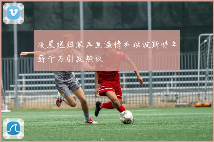 凌晨送归家库里温情举动波斯特年薪千万引发热议