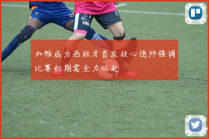 加维成为西班牙首发核心德帅强调比赛初期需全力以赴