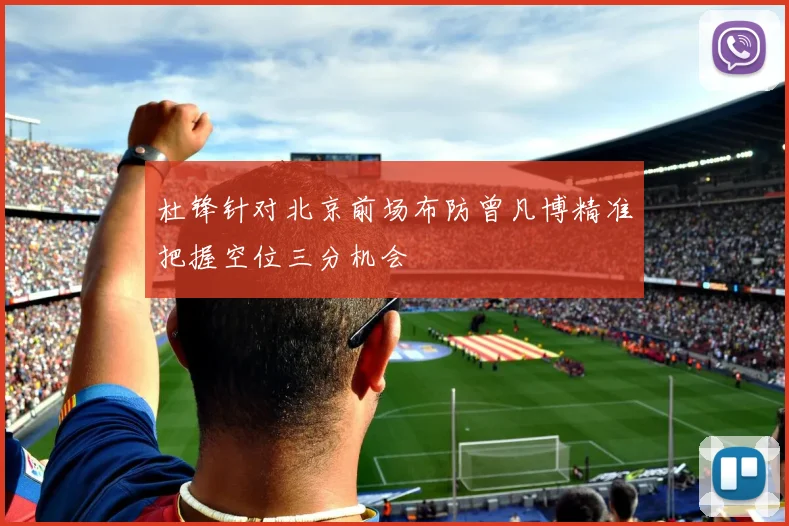 杜锋针对北京前场布防曾凡博精准把握空位三分机会