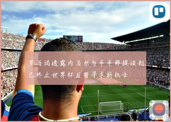 罗马诺透露内马尔与辛辛那提谈判已终止世界杯后将寻求新机会