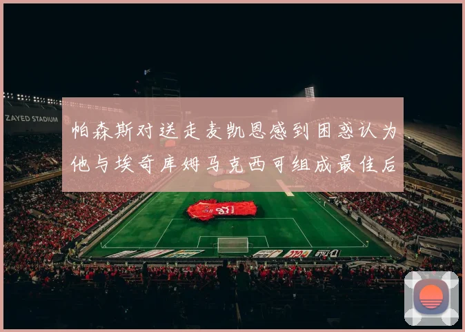 帕森斯对送走麦凯恩感到困惑认为他与埃奇库姆马克西可组成最佳后场组合