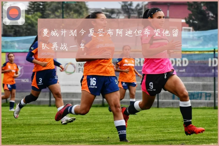 曼城计划今夏签布阿迪但希望他留队再战一年