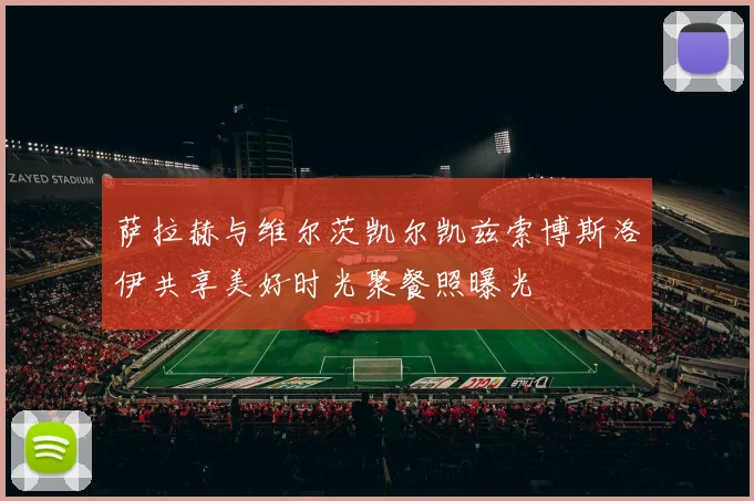 萨拉赫与维尔茨凯尔凯兹索博斯洛伊共享美好时光聚餐照曝光