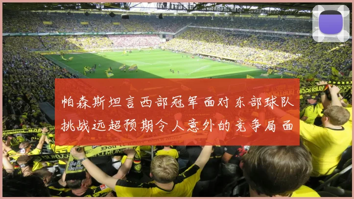 帕森斯坦言西部冠军面对东部球队挑战远超预期令人意外的竞争局面