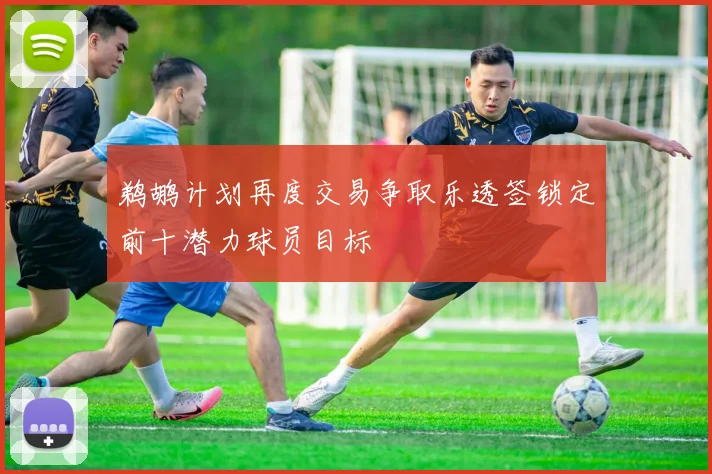 鹈鹕计划再度交易争取乐透签锁定前十潜力球员目标