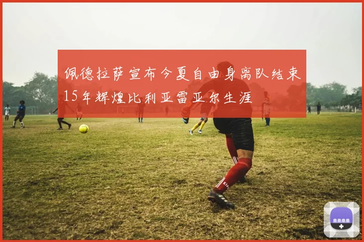佩德拉萨宣布今夏自由身离队结束15年辉煌比利亚雷亚尔生涯