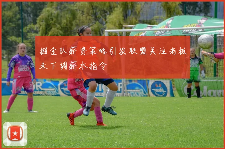 掘金队薪资策略引发联盟关注老板未下调薪水指令