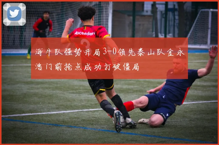 海牛队强势开局3-0领先泰山队金永浩门前抢点成功打破僵局