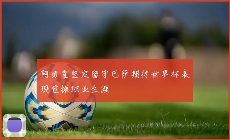 阿劳霍坚定留守巴萨期待世界杯表现重振职业生涯