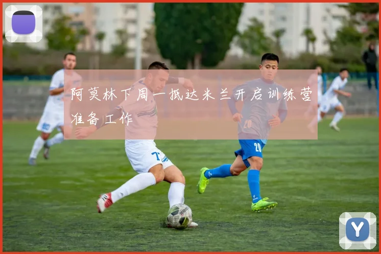 阿莫林下周一抵达米兰开启训练营准备工作