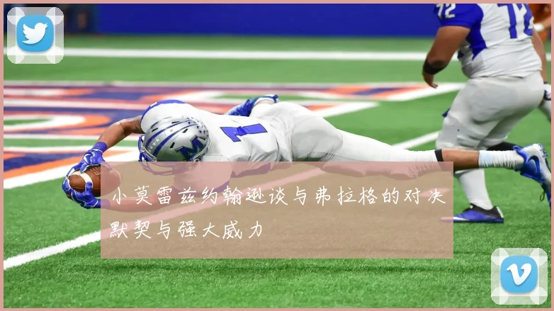 小莫雷兹约翰逊谈与弗拉格的对决默契与强大威力