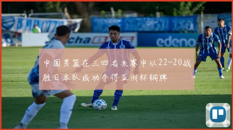 中国男篮在三四名决赛中以22-20战胜日本队成功夺得亚洲杯铜牌