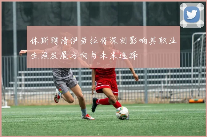 休斯聘请伊劳拉将深刻影响其职业生涯发展方向与未来选择