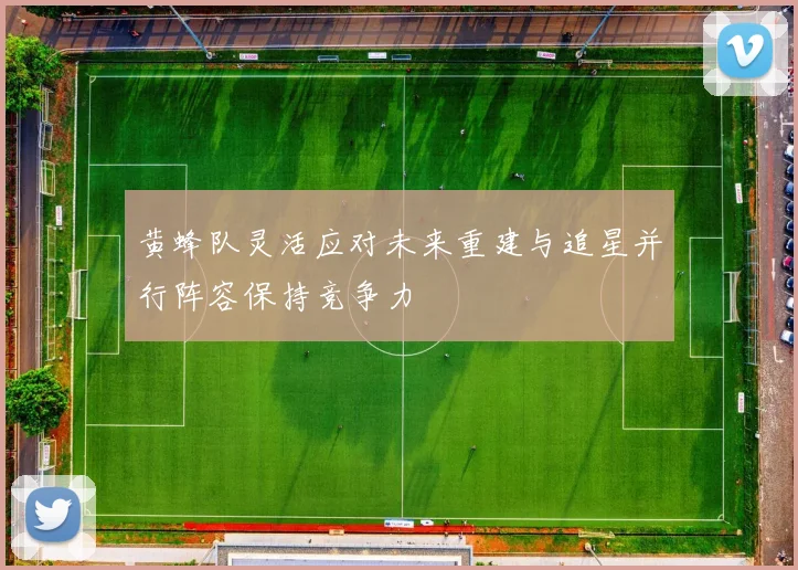黄蜂队灵活应对未来重建与追星并行阵容保持竞争力