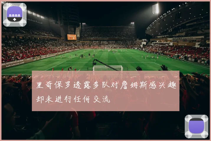 里奇保罗透露多队对詹姆斯感兴趣却未进行任何交流