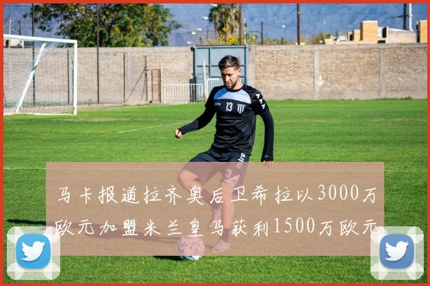 马卡报道拉齐奥后卫希拉以3000万欧元加盟米兰皇马获利1500万欧元