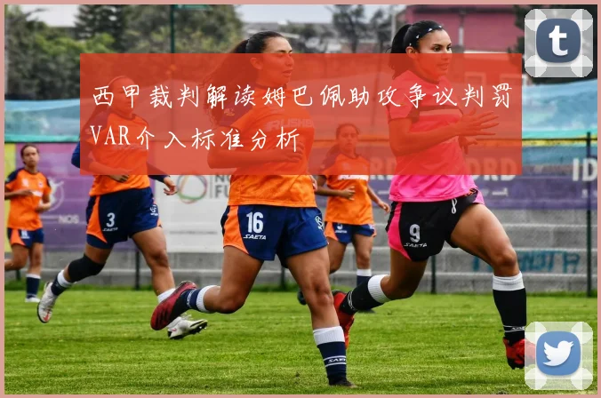 西甲裁判解读姆巴佩助攻争议判罚VAR介入标准分析