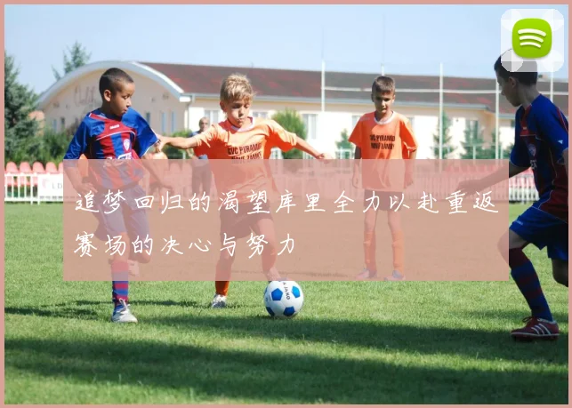 追梦回归的渴望库里全力以赴重返赛场的决心与努力