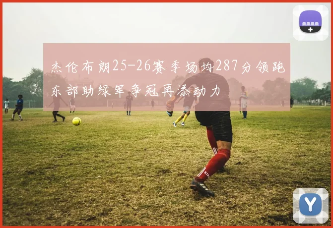 杰伦布朗25-26赛季场均287分领跑东部助绿军争冠再添动力
