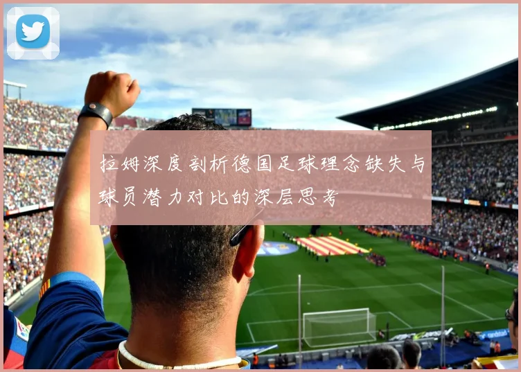 拉姆深度剖析德国足球理念缺失与球员潜力对比的深层思考