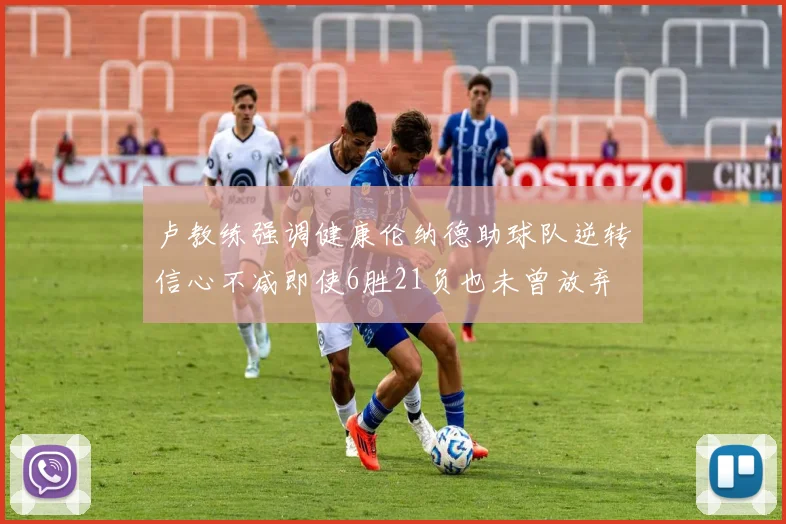 卢教练强调健康伦纳德助球队逆转信心不减即使6胜21负也未曾放弃