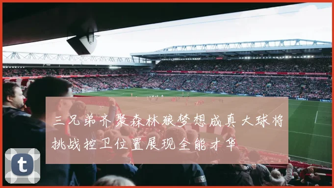 三兄弟齐聚森林狼梦想成真大球将挑战控卫位置展现全能才华