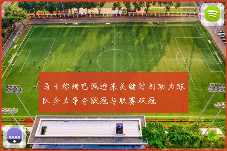 马卡称姆巴佩迎来关键时刻助力球队全力争夺欧冠与联赛双冠