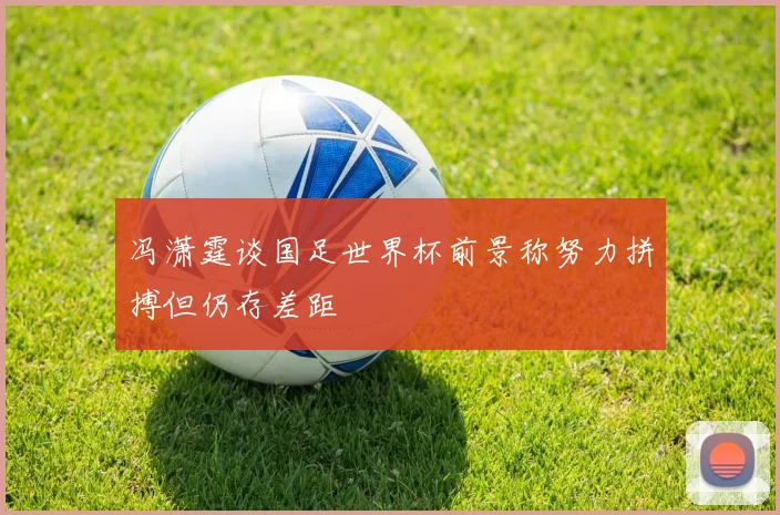 冯潇霆谈国足世界杯前景称努力拼搏但仍存差距
