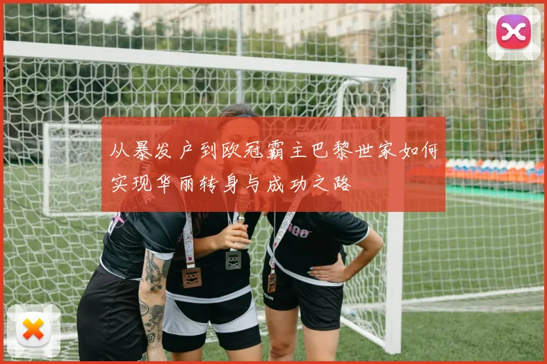 从暴发户到欧冠霸主巴黎世家如何实现华丽转身与成功之路