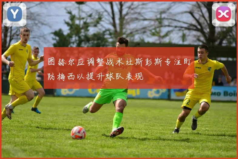 图赫尔应调整战术让斯彭斯专注盯防梅西以提升球队表现