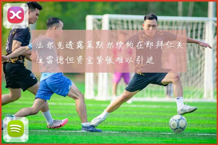 法尔克透露莱默尔续约在即拜仁关注雷德但资金紧张难以引进