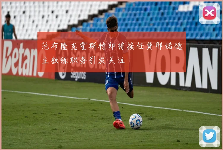 范布隆克霍斯特即将接任费耶诺德主教练职务引发关注