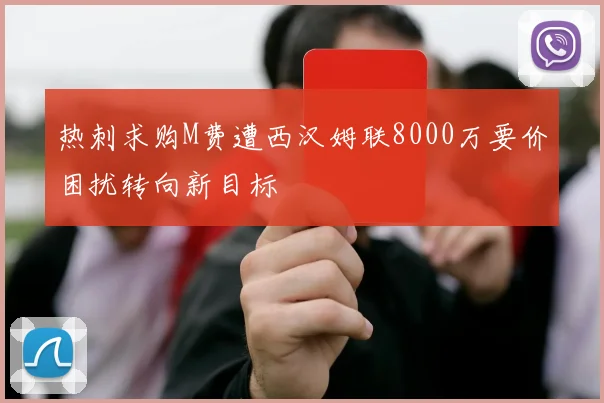 热刺求购M费遭西汉姆联8000万要价困扰转向新目标