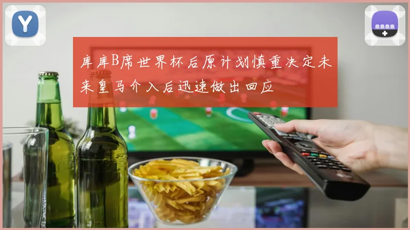 库库B席世界杯后原计划慎重决定未来皇马介入后迅速做出回应