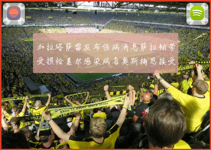 加拉塔萨雷发布伤病消息萨拉韧带受损恰基尔感染病毒奥斯梅恩接受治疗