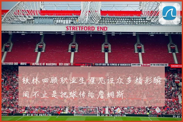铁林回顾职业生涯见证众多精彩瞬间不止是把球传给詹姆斯