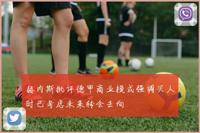 赫内斯批评德甲商业模式强调买人时已考虑未来转会去向