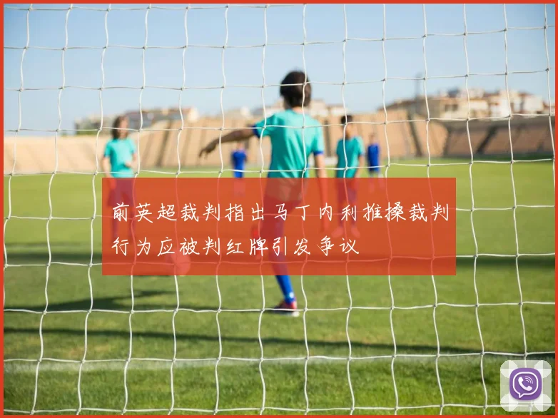 前英超裁判指出马丁内利推搡裁判行为应被判红牌引发争议