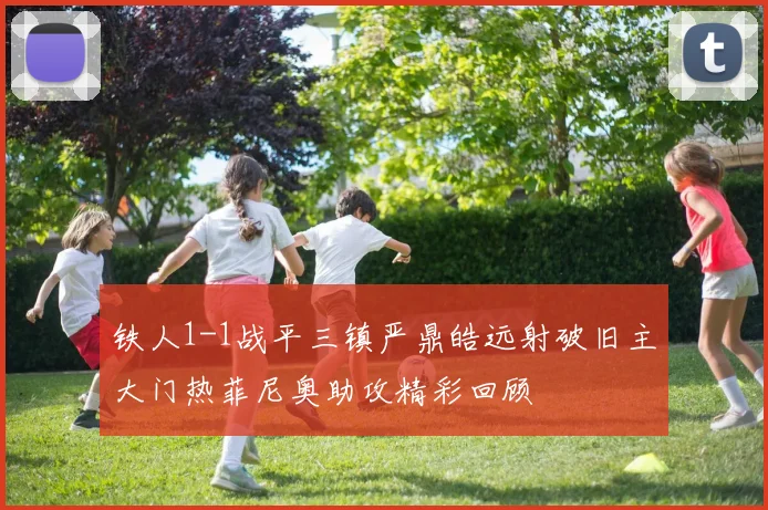 铁人1-1战平三镇严鼎皓远射破旧主大门热菲尼奥助攻精彩回顾