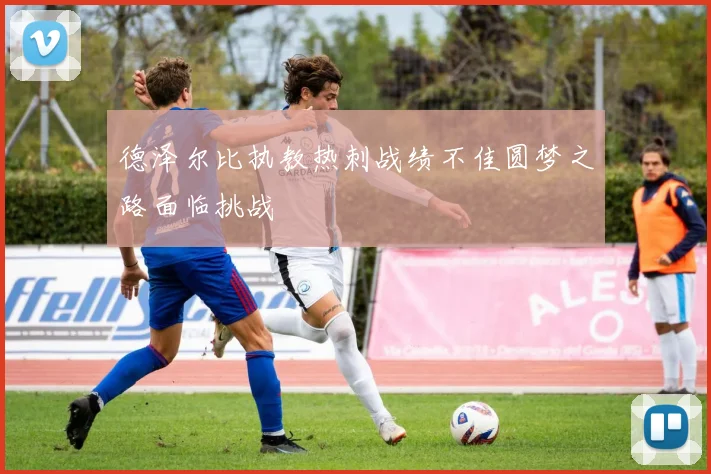 德泽尔比执教热刺战绩不佳圆梦之路面临挑战