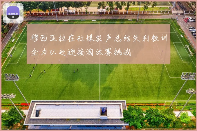 穆西亚拉在社媒发声总结失利教训全力以赴迎接淘汰赛挑战
